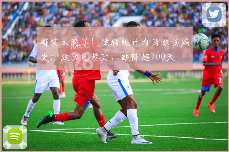 确实太脆了！德转统计内马尔伤病史：效力巴黎时，缺阵超700天
