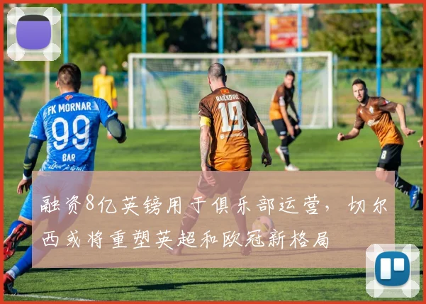 融资8亿英镑用于俱乐部运营，切尔西或将重塑英超和欧冠新格局