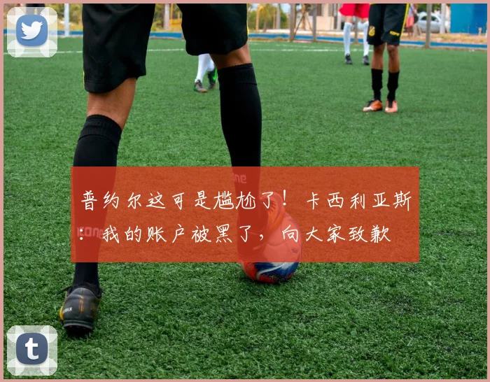 普约尔这可是尴尬了！卡西利亚斯：我的账户被黑了，向大家致歉