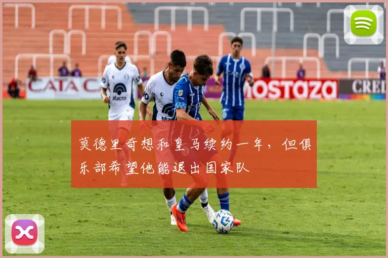 莫德里奇想和皇马续约一年，但俱乐部希望他能退出国家队