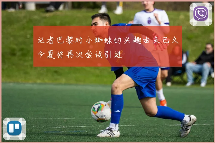记者巴黎对小蜘蛛的兴趣由来已久今夏将再次尝试引进