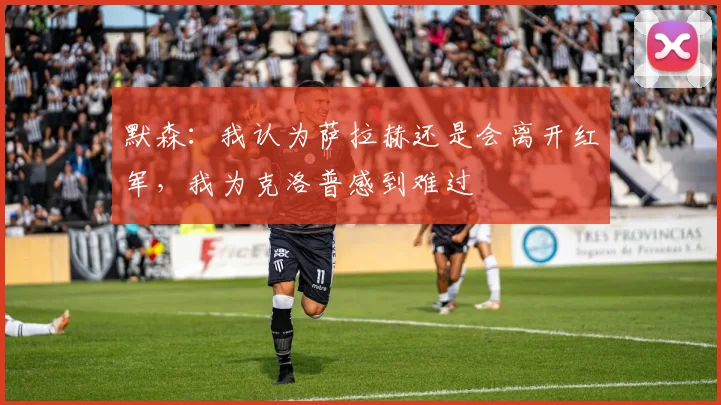 默森：我认为萨拉赫还是会离开红军，我为克洛普感到难过
