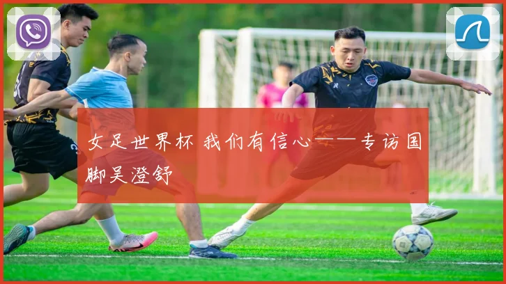 女足世界杯 我们有信心——专访国脚吴澄舒