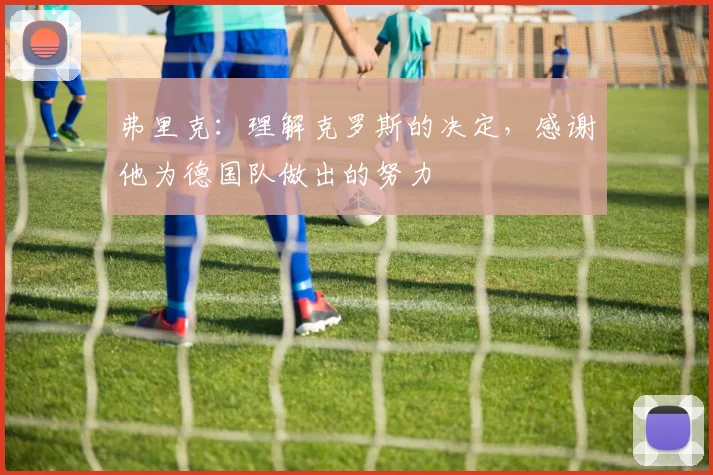 弗里克：理解克罗斯的决定，感谢他为德国队做出的努力