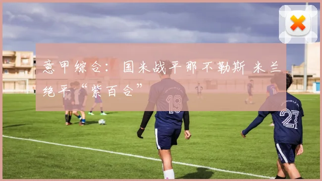 意甲综合：国米战平那不勒斯 米兰绝平“紫百合”
