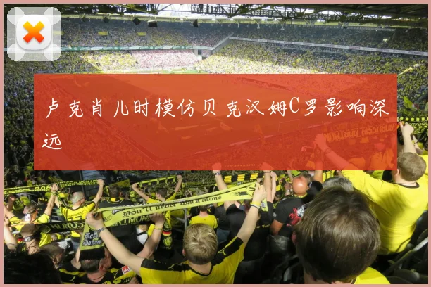 卢克肖儿时模仿贝克汉姆C罗影响深远
