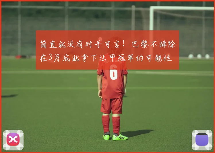 简直就没有对手可言！巴黎不排除在3月底就拿下法甲冠军的可能性