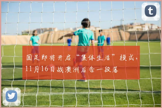 国足即将开启“集体生活”模式，11月16日战澳洲后告一段落