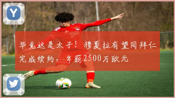 毕竟这是太子！穆夏拉有望同拜仁完成续约，年薪2500万欧元