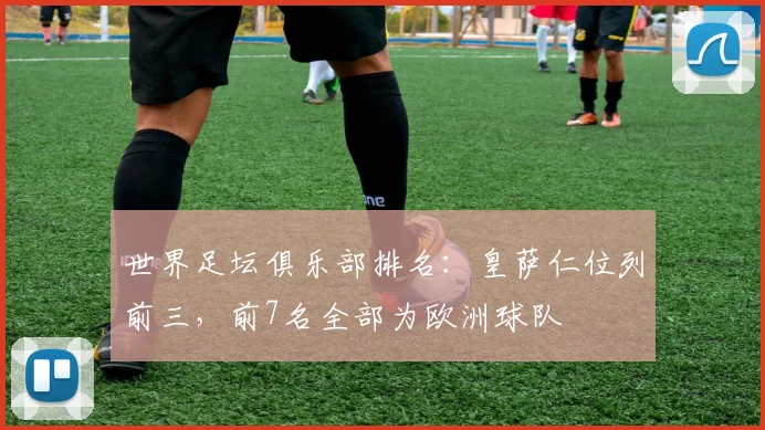 世界足坛俱乐部排名：皇萨仁位列前三，前7名全部为欧洲球队