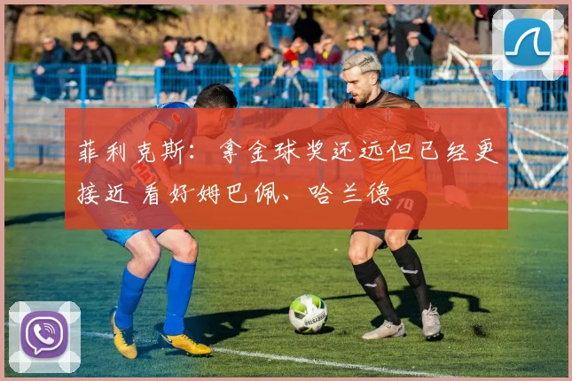 菲利克斯：拿金球奖还远但已经更接近 看好姆巴佩、哈兰德