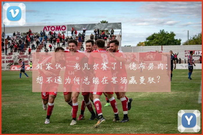 好家伙，老凡尔赛了！德布劳内：想不通为何总能在客场赢曼联？