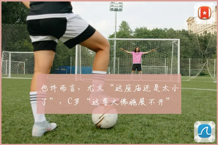 也许而言，尤文“这座庙还是太小了”，C罗“这尊大佛施展不开”