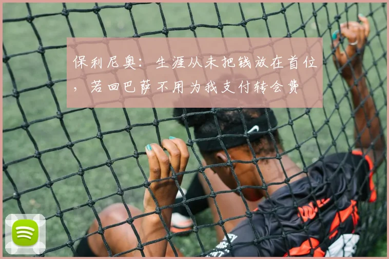保利尼奥：生涯从未把钱放在首位，若回巴萨不用为我支付转会费
