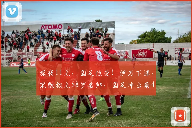 深夜11点，国足惊变！伊万下课，宋凯钦点58岁名帅，国足冲击前4