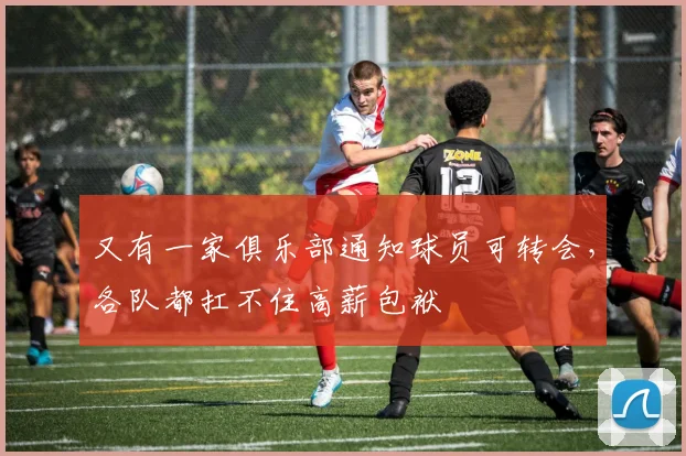 又有一家俱乐部通知球员可转会，各队都扛不住高薪包袱