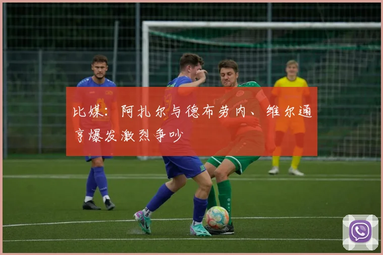 比媒：阿扎尔与德布劳内、维尔通亨爆发激烈争吵
