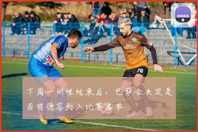 下周一训练结束后，巴萨会决定是否将德容列入比赛名单