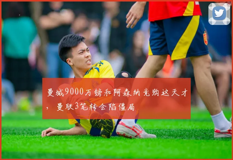 曼城9000万镑和阿森纳竞购这天才，曼联3笔转会陷僵局