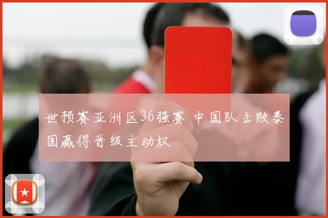世预赛亚洲区36强赛 中国队击败泰国赢得晋级主动权
