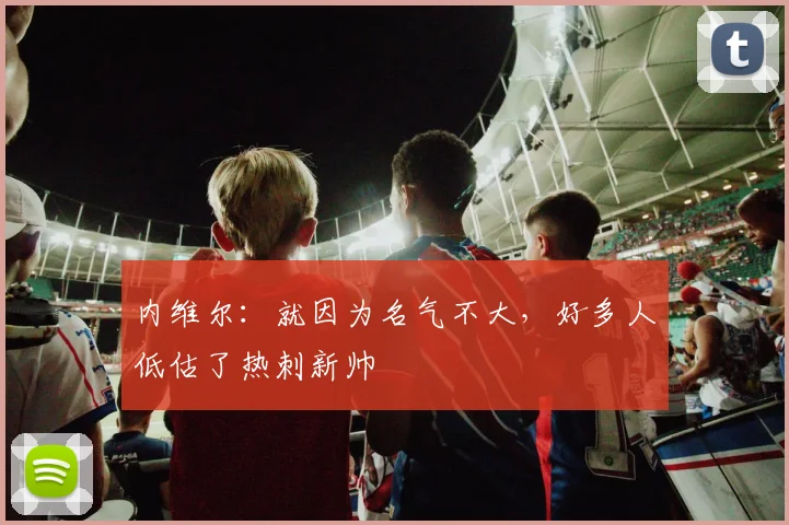 内维尔：就因为名气不大，好多人低估了热刺新帅