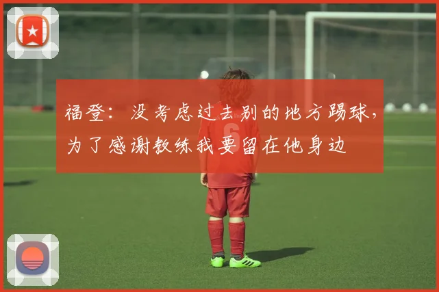 福登：没考虑过去别的地方踢球，为了感谢教练我要留在他身边