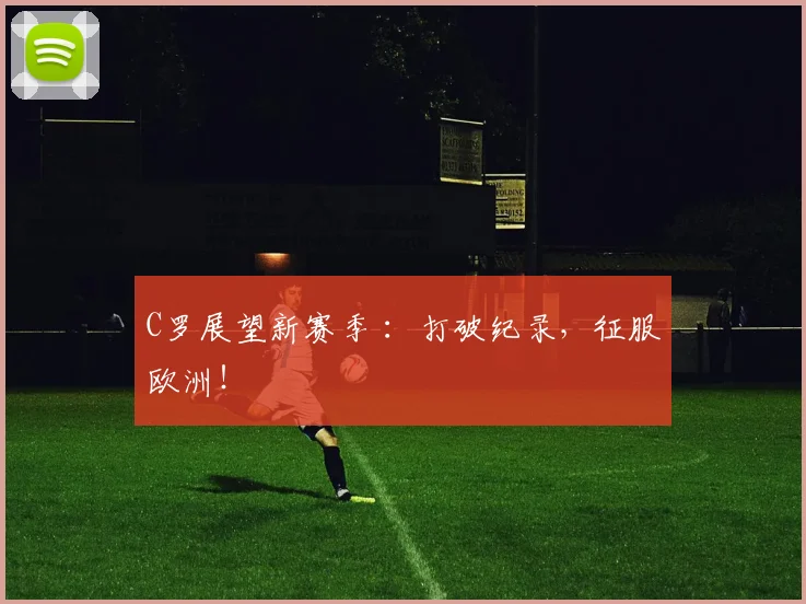 C罗展望新赛季 ：打破纪录，征服欧洲！