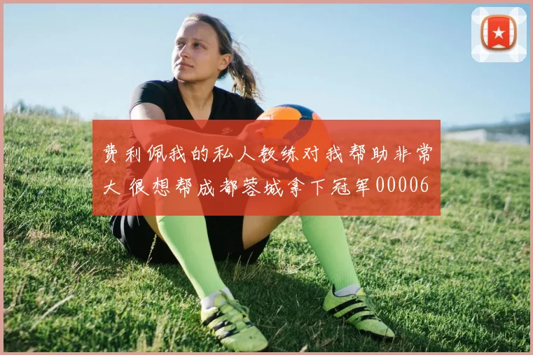 费利佩我的私人教练对我帮助非常大 很想帮成都蓉城拿下冠军0000644