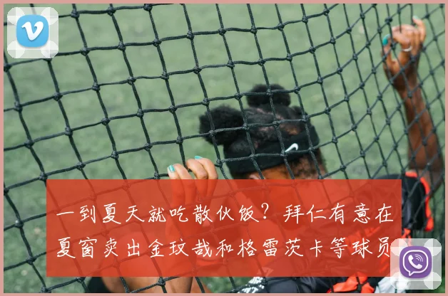 一到夏天就吃散伙饭？拜仁有意在夏窗卖出金玟哉和格雷茨卡等球员