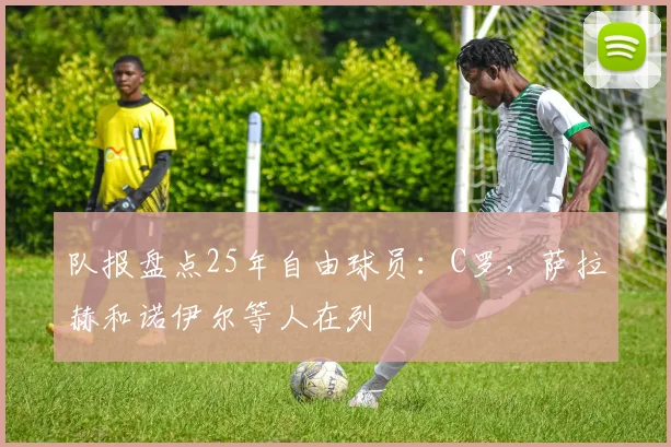队报盘点25年自由球员：C罗，萨拉赫和诺伊尔等人在列