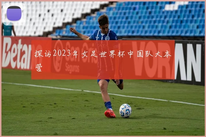 探访2023年女足世界杯中国队大本营