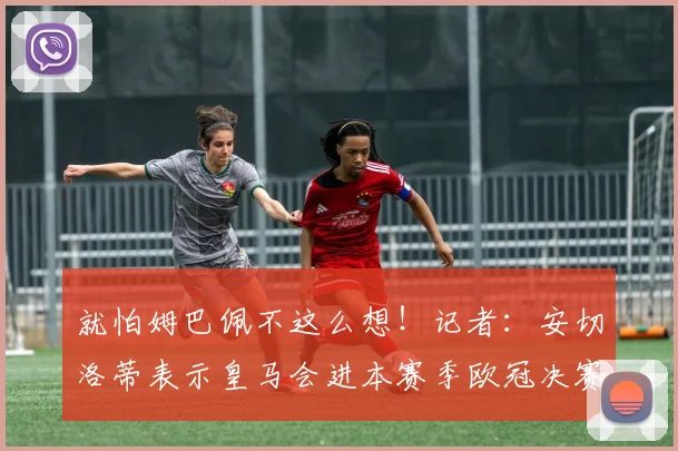 就怕姆巴佩不这么想！记者：安切洛蒂表示皇马会进本赛季欧冠决赛