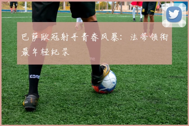 巴萨欧冠射手青春风暴：法蒂领衔最年轻纪录
