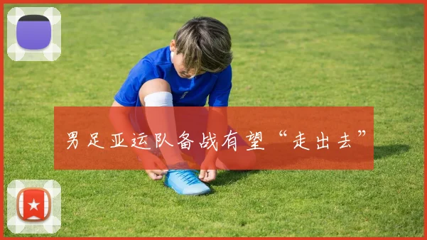 男足亚运队备战有望“走出去”