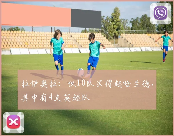 拉伊奥拉：仅10队买得起哈兰德，其中有4支英超队