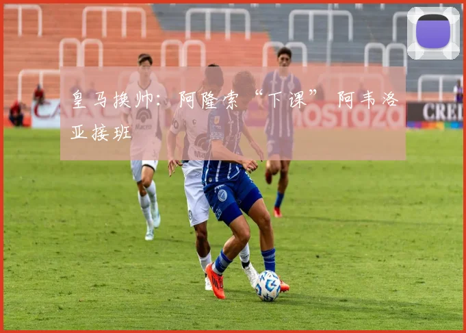 皇马换帅：阿隆索“下课” 阿韦洛亚接班