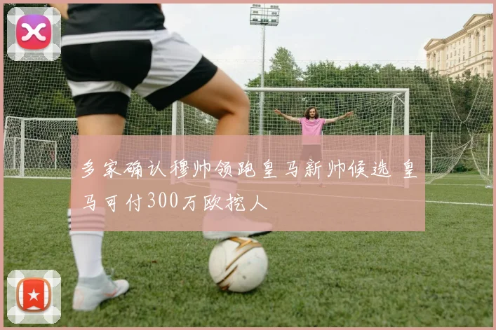 多家确认穆帅领跑皇马新帅候选 皇马可付300万欧挖人