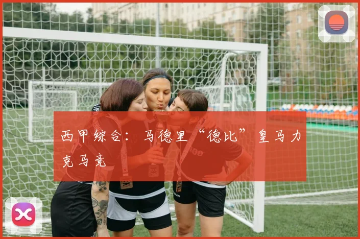 西甲综合：马德里“德比”皇马力克马竞