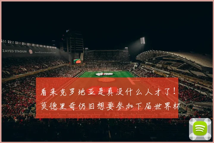 看来克罗地亚是真没什么人才了！莫德里奇仍旧想要参加下届世界杯