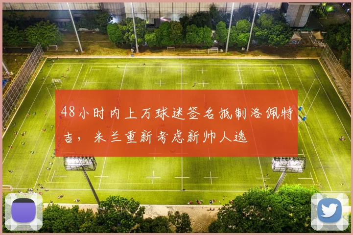 48小时内上万球迷签名抵制洛佩特吉，米兰重新考虑新帅人选