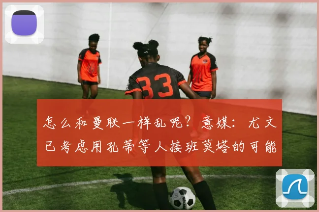 怎么和曼联一样乱呢？意媒：尤文已考虑用孔蒂等人接班莫塔的可能