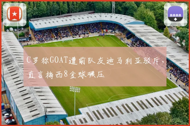 C罗称GOAT遭前队友迪马利亚驳斥，直言梅西8金球碾压