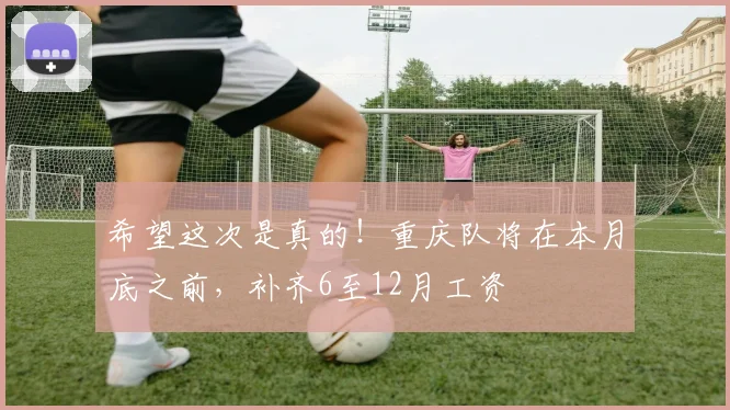 希望这次是真的！重庆队将在本月底之前，补齐6至12月工资