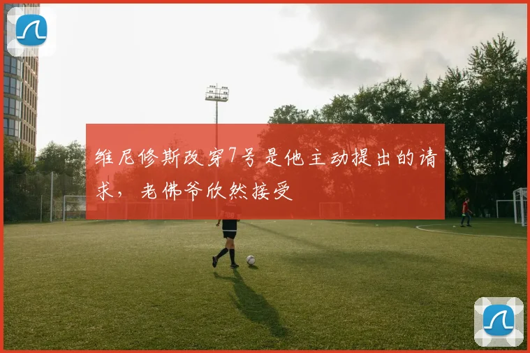 维尼修斯改穿7号是他主动提出的请求，老佛爷欣然接受