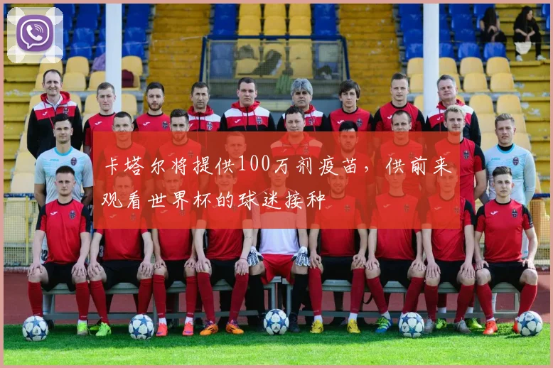卡塔尔将提供100万剂疫苗，供前来观看世界杯的球迷接种