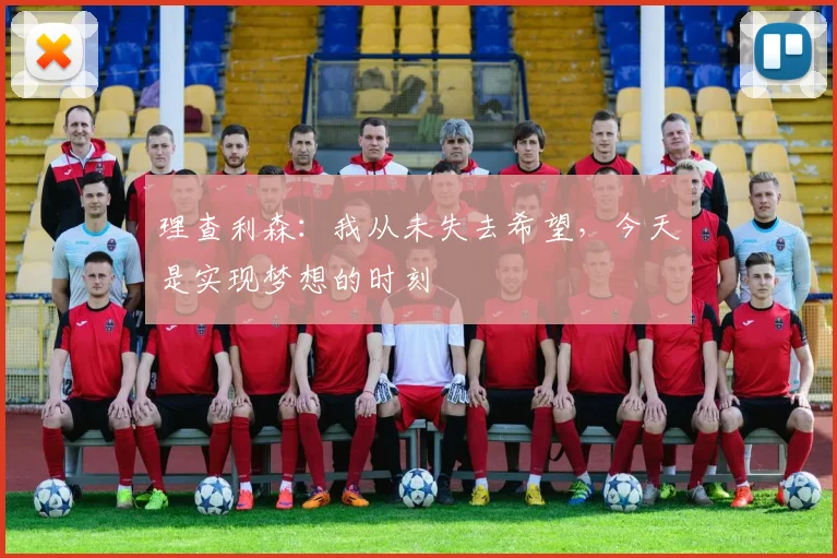 理查利森：我从未失去希望，今天是实现梦想的时刻