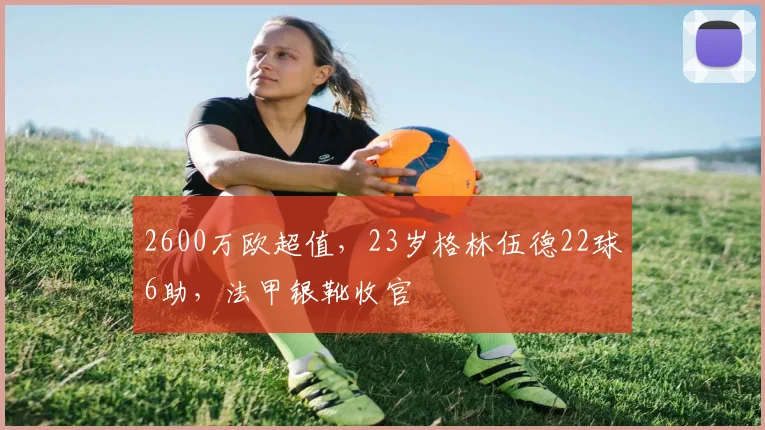 2600万欧超值，23岁格林伍德22球6助，法甲银靴收官