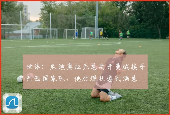 世体：瓜迪奥拉无意离开曼城接手巴西国家队，他对现状感到满意