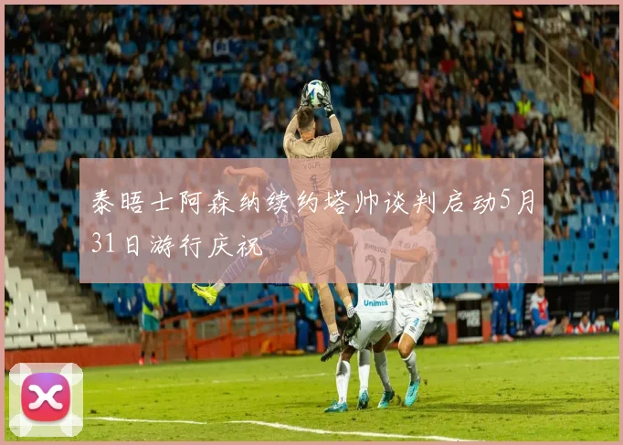 泰晤士阿森纳续约塔帅谈判启动5月31日游行庆祝