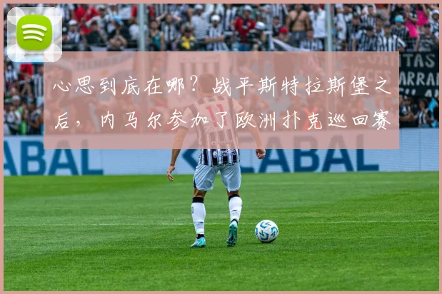 心思到底在哪？战平斯特拉斯堡之后，内马尔参加了欧洲扑克巡回赛